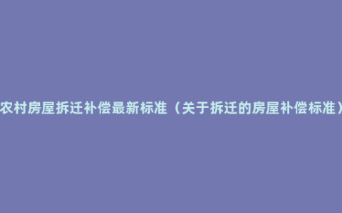 农村房屋拆迁补偿最新标准（关于拆迁的房屋补偿标准）