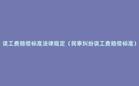 误工费赔偿标准法律规定（民事纠纷误工费赔偿标准）