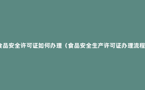 食品安全许可证如何办理（食品安全生产许可证办理流程）