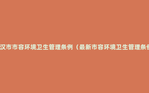 武汉市市容环境卫生管理条例（最新市容环境卫生管理条例）