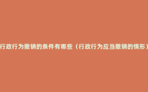 行政行为撤销的条件有哪些（行政行为应当撤销的情形）