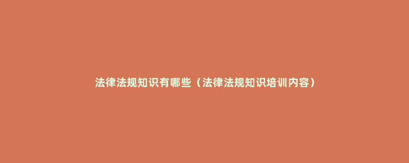 法律法规知识有哪些（法律法规知识培训内容）