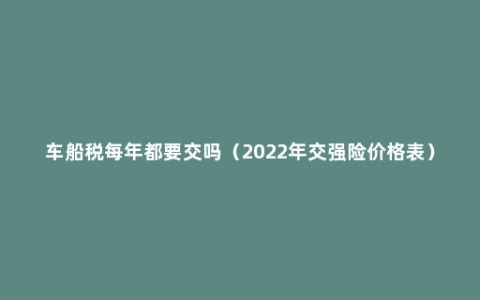 车船税每年都要交吗（2022年交强险价格表）