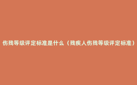 伤残等级评定标准是什么（残疾人伤残等级评定标准）