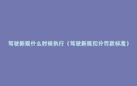 驾驶新规什么时候执行（驾驶新规扣分罚款标准）