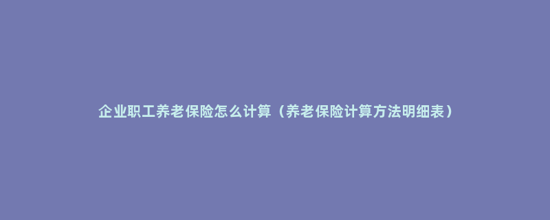 企业职工养老保险怎么计算（养老保险计算方法明细表）