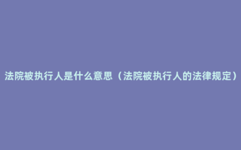 法院被执行人是什么意思（法院被执行人的法律规定）