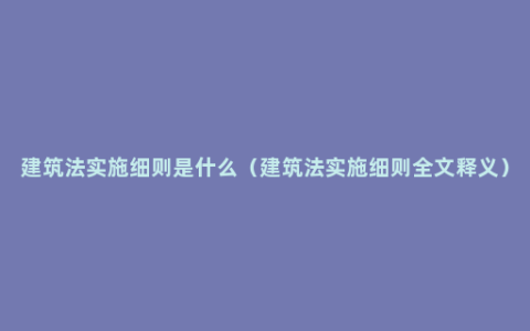 建筑法实施细则是什么（建筑法实施细则全文释义）