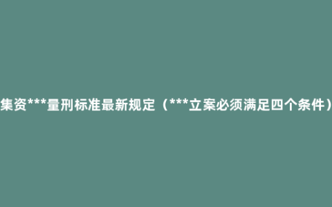 集资***量刑标准最新规定（***立案必须满足四个条件）