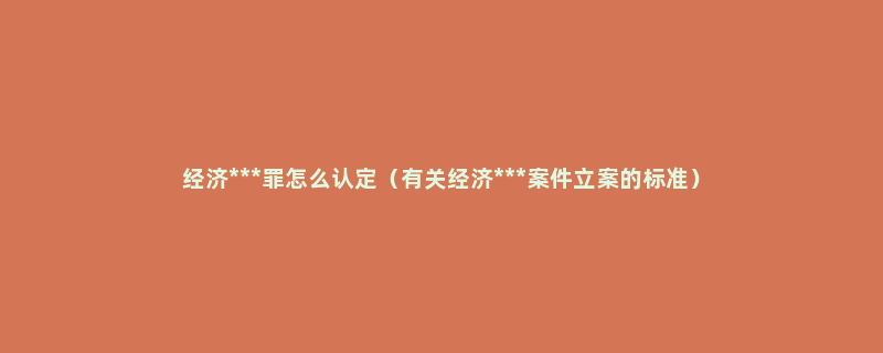 经济***罪怎么认定（有关经济***案件立案的标准）