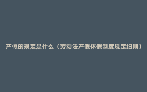 产假的规定是什么（劳动法产假休假制度规定细则）