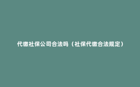 代缴社保公司合法吗（社保代缴合法规定）