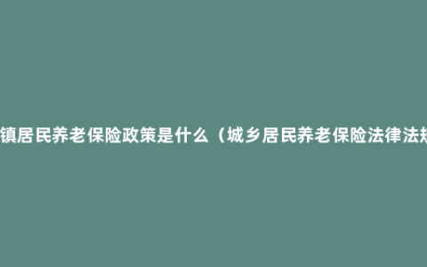 城镇居民养老保险政策是什么（城乡居民养老保险法律法规）