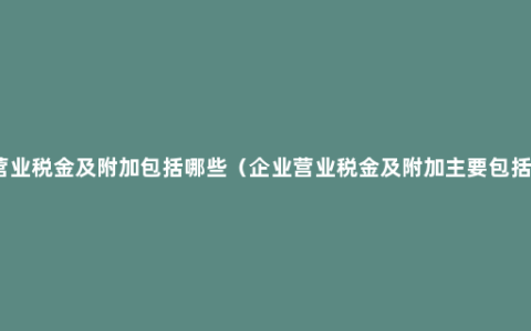 营业税金及附加包括哪些（企业营业税金及附加主要包括）