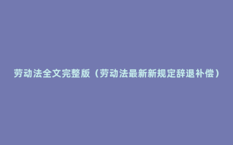 劳动法全文完整版（劳动法最新新规定辞退补偿）