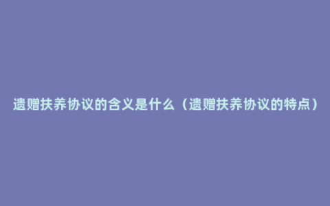 遗赠扶养协议的含义是什么（遗赠扶养协议的特点）