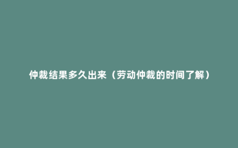 仲裁结果多久出来（劳动仲裁的时间了解）