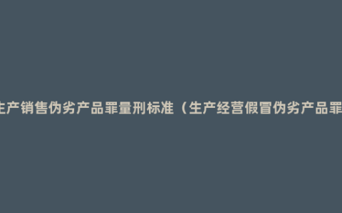 生产销售伪劣产品罪量刑标准（生产经营假冒伪劣产品罪）