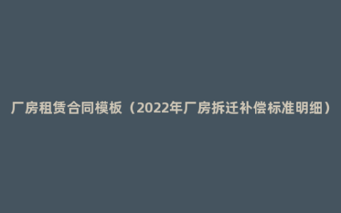 厂房租赁合同模板（2022年厂房拆迁补偿标准明细）