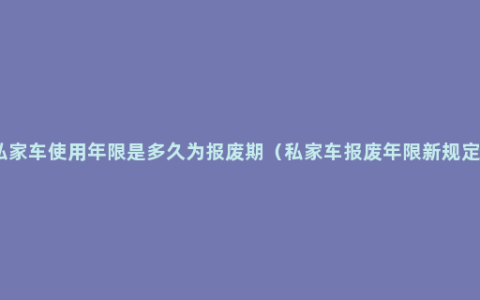 私家车使用年限是多久为报废期（私家车报废年限新规定）