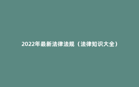 2022年最新法律法规（法律知识大全）