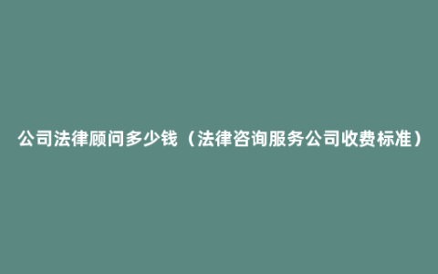 公司法律顾问多少钱（法律咨询服务公司收费标准）