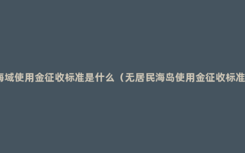 海域使用金征收标准是什么（无居民海岛使用金征收标准）