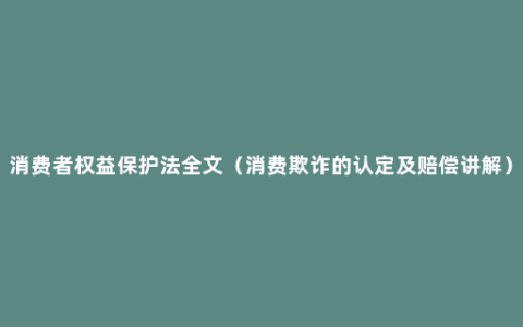 消费者权益保护法全文（消费欺诈的认定及赔偿讲解）