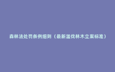 森林法处罚条例细则（最新滥伐林木立案标准）