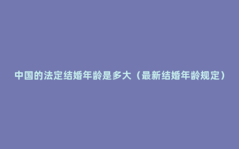 中国的法定结婚年龄是多大（最新结婚年龄规定）