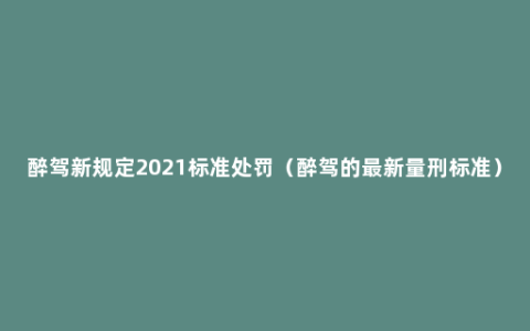 醉驾新规定2021标准处罚（醉驾的最新量刑标准）