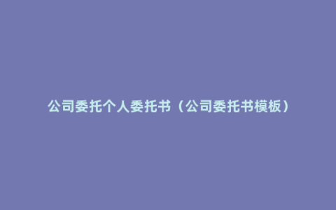 公司委托个人委托书（公司委托书模板）