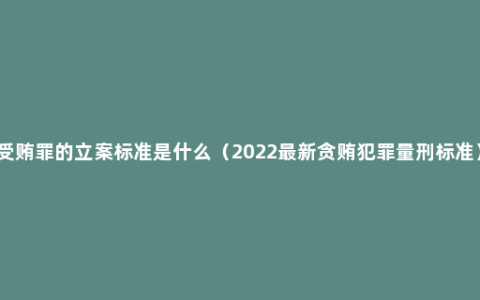 受贿罪的立案标准是什么（2022最新贪贿犯罪量刑标准）