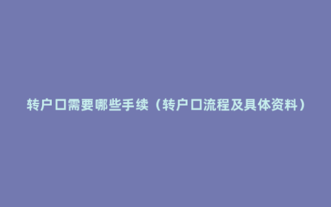 转户口需要哪些手续（转户口流程及具体资料）