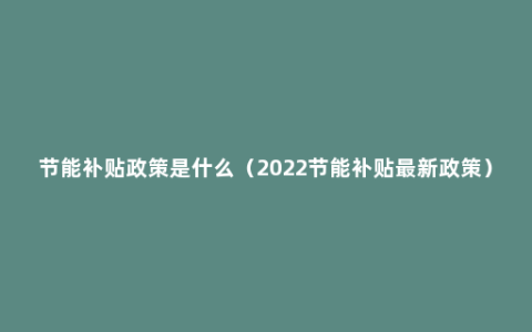 节能补贴政策是什么（2022节能补贴最新政策）