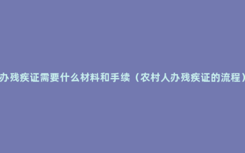 办残疾证需要什么材料和手续（农村人办残疾证的流程）