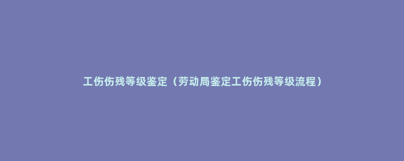 工伤伤残等级鉴定（劳动局鉴定工伤伤残等级流程）