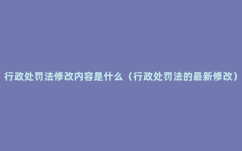 行政处罚法修改内容是什么（行政处罚法的最新修改）