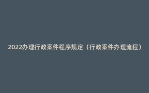 2022办理行政案件程序规定（行政案件办理流程）