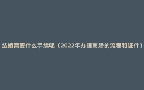 结婚需要什么手续呢（2022年办理离婚的流程和证件）