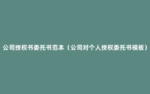 公司授权书委托书范本（公司对个人授权委托书模板）