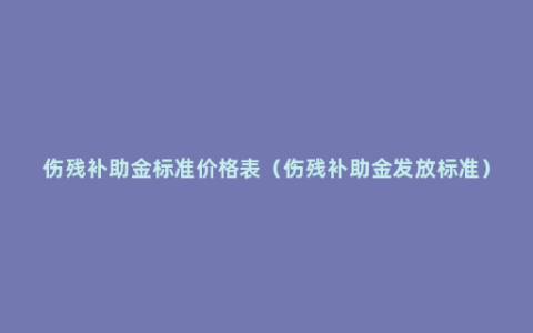 伤残补助金标准价格表（伤残补助金发放标准）