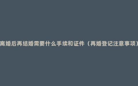 离婚后再结婚需要什么手续和证件（再婚登记注意事项）