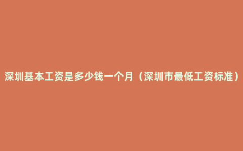 深圳基本工资是多少钱一个月（深圳市最低工资标准）