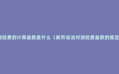 加班费的计算基数是什么（新劳动法对加班费基数的规定）