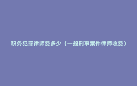 职务犯罪律师费多少（一般刑事案件律师收费）