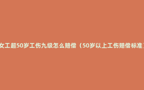 女工超50岁工伤九级怎么赔偿（50岁以上工伤赔偿标准）