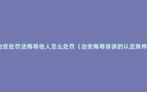 治安处罚法侮辱他人怎么处罚（治安侮辱诽谤的认定条件）