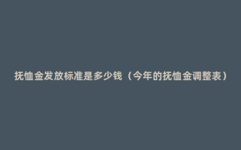 抚恤金发放标准是多少钱（今年的抚恤金调整表）