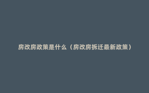 房改房政策是什么（房改房拆迁最新政策）